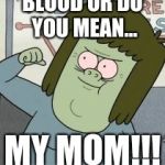 Muscle Man | BLOOD OR DO YOU MEAN... MY MOM!!! | image tagged in muscle man | made w/ Imgflip meme maker