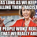 Nancy Pelosi is crazy | AS LONG AS WE KEEP CALLING THEM "RACISTS"; THE PEOPLE WON'T REALIZE THAT WE REALLY ARE | image tagged in nancy pelosi is crazy | made w/ Imgflip meme maker