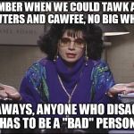Discuss | REMEMBER WHEN WE COULD TAWK ABOUT DAWTERS AND CAWFEE, NO BIG WHOOP; NOWAWAYS, ANYONE WHO DISAGREES HAS TO BE A "BAD" PERSON | image tagged in discuss | made w/ Imgflip meme maker