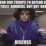 Discuss | WE SEND OUR TROOPS TO DEFEND OTHER COUNTRIES' BORDERS, BUT NOT OUR OWN; DISCUSS | image tagged in discuss | made w/ Imgflip meme maker