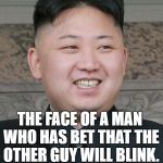 Kim Jung Un | THE FACE OF A MAN WHO HAS BET THAT THE OTHER GUY WILL BLINK. | image tagged in kim jung un | made w/ Imgflip meme maker