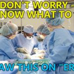 CBC, Chem 7, type and cross... :) | DON'T WORRY - I KNOW WHAT TO DO; I SAW THIS ON "ER"... | image tagged in surgery,memes,er,tv | made w/ Imgflip meme maker