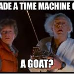 I know but it’s... it’s... hairy. | YOU MADE A TIME MACHINE OUT OF; A GOAT? | image tagged in 2018 bttf,marty mcfly,dr emmit brown,back future time travel | made w/ Imgflip meme maker