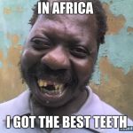 bad teeth | IN AFRICA; I GOT THE BEST TEETH | image tagged in bad teeth | made w/ Imgflip meme maker