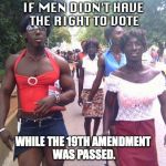 trans | IF MEN DIDN'T HAVE THE RIGHT TO VOTE; WHILE THE 19TH AMENDMENT WAS PASSED. | image tagged in trans | made w/ Imgflip meme maker