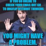 Just admit it! You come here automatically even when you don't mean to! | IF YOU GO ONLINE TO CHECK YOUR EMAIL BUT GO TO IMGFLIP WITHOUT THINKING; YOU MIGHT HAVE A PROBLEM. | image tagged in jeff foxworthy,memes,get help,may as well face it,you're addicted to memes,nixieknox | made w/ Imgflip meme maker
