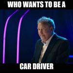 Jeremy Clarkson taking over Who Wants To Be a Millionaire! | WHO WANTS TO BE A; CAR DRIVER | image tagged in jeremy clarkson taking over who wants to be a millionaire | made w/ Imgflip meme maker