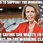 Nancy Pelosi is crazy | CLAIMS TO SUPPORT THE WORKING CLASS; WHILE SAYING SHE WANTS TO RAISE TAXES ON THE WORKING CLASS | image tagged in nancy pelosi is crazy | made w/ Imgflip meme maker