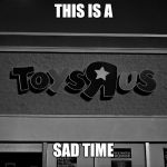 R.I.P Toys"R"Us | THIS IS A; SAD TIME | image tagged in toys r us,memes,toysrus | made w/ Imgflip meme maker