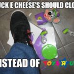 CEC sucks now so.. | CHUCK E CHEESE'S SHOULD CLOSE; INSTEAD OF | image tagged in chuck e cheese,toys r us,memes | made w/ Imgflip meme maker