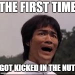 bruce lee | THE FIRST TIME; I GOT KICKED IN THE NUTS | image tagged in bruce lee | made w/ Imgflip meme maker
