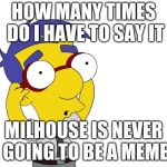 milhouse | HOW MANY TIMES DO I HAVE TO SAY IT; MILHOUSE IS NEVER GOING TO BE A MEME | image tagged in milhouse | made w/ Imgflip meme maker