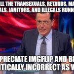 Politically Incorrect Colbert (2) | WITH ALL THE TRANSEXUALS, RETARDS, MANKIND, HOMOSEXUALS, JANITORS, AND ILLEGALS RUNNING AROUND; I APPRECIATE IMGFLIP AND BEING POLITICALLY INCORRECT AS WELL. | image tagged in politically incorrect colbert 2 | made w/ Imgflip meme maker