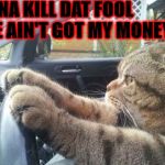 KILL DAT FOOL | GONNA KILL DAT FOOL; IF HE AIN'T GOT MY MONEY | image tagged in kill dat fool | made w/ Imgflip meme maker