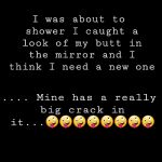 a black blank | I was about to shower I caught a look of my butt in the mirror and I think I need a new one; .... Mine has a really big crack in it...🤪🤪🤪🤪🤪🤪🤪🤪 | image tagged in a black blank | made w/ Imgflip meme maker