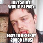 They said | THEY SAID IT WOULD BE EASY! EASY TO DESTROY 20000 EMUS! | image tagged in they said | made w/ Imgflip meme maker