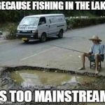 Lake Fishing Vs Pothole Fishing | BECAUSE FISHING IN THE LAKE; IS TOO MAINSTREAM | image tagged in pothole fishing | made w/ Imgflip meme maker
