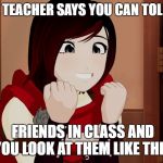 Ruby Cute!!! | WHEN THE TEACHER SAYS YOU CAN TOLK TO YOUR; FRIENDS IN CLASS AND YOU LOOK AT THEM LIKE THIS | image tagged in ruby cute | made w/ Imgflip meme maker
