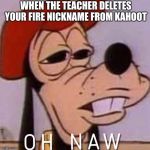 Oh naw | WHEN THE TEACHER DELETES YOUR FIRE NICKNAME FROM KAHOOT | image tagged in oh naw | made w/ Imgflip meme maker