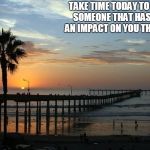 Ocean Beach Pier | TAKE TIME TODAY TO THANK SOMEONE THAT HAS MADE AN IMPACT ON YOU THIS WEEK | image tagged in ocean beach pier | made w/ Imgflip meme maker