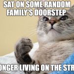 Success Cat | SAT ON SOME RANDOM FAMILY'S DOORSTEP; NO LONGER LIVING ON THE STREETS | image tagged in success cat | made w/ Imgflip meme maker