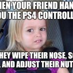 Grossed out controllers  | WHEN YOUR FRIEND HANDS YOU THE PS4 CONTROLLER; AFTER THEY WIPE THEIR NOSE, SCRATCH BUTT, AND ADJUST THEIR NUT SACK | image tagged in grossed out kid,funny memes | made w/ Imgflip meme maker