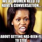 Michelle, Has-been and hating it.. | WE AS WOMEN NEED TO HAVE A CONVERSATION... ABOUT GETTING HAS-BEEN-FL TO STFU. | image tagged in michelle obama,michelle obama speech,michelle obama shut up,michelle obama stfu,forever first lady--not,has-been forst lady | made w/ Imgflip meme maker