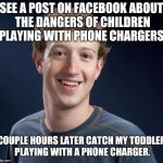 Good Guy Zuckerberg | SEE A POST ON FACEBOOK ABOUT THE DANGERS OF CHILDREN PLAYING WITH PHONE CHARGERS. COUPLE HOURS LATER CATCH MY TODDLER PLAYING WITH A PHONE CHARGER. | image tagged in good guy zuckerberg | made w/ Imgflip meme maker