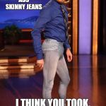 Skinny jeans | TO ALL YOU GUYS WEARING TIGHT ASS SKINNY JEANS; I THINK YOU TOOK, "GETTING INTO HER PANTS" THE WRONG WAY | image tagged in skinny jeans,random | made w/ Imgflip meme maker