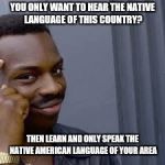 ANTI RACISM | YOU ONLY WANT TO HEAR THE NATIVE LANGUAGE OF THIS COUNTRY? THEN LEARN AND ONLY SPEAK THE NATIVE AMERICAN LANGUAGE OF YOUR AREA | image tagged in anti racism | made w/ Imgflip meme maker