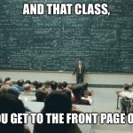 and that, class,... | AND THAT CLASS, IS HOW YOU GET TO THE FRONT PAGE ON IMGFLIP. | image tagged in and that class ... | made w/ Imgflip meme maker