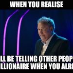 Jeremy Clarkson taking over Who Wants To Be a Millionaire! | WHEN YOU REALISE; YOU WILL BE TELLING OTHER PEOPLE THEY ARE A MILLIONAIRE WHEN YOU ALREADY ARE | image tagged in jeremy clarkson taking over who wants to be a millionaire | made w/ Imgflip meme maker
