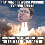 TRIGGERED FLOUNCE BLAST OFF | THAT WAS THE WORST WEDDING I’VE EVER BEEN TO; TWO WOMEN GOT MARRIED BUT THE PRIEST STILL SAID “A-MEN” | image tagged in triggered flounce blast off | made w/ Imgflip meme maker
