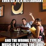 This Happens to Me all the Time | EVER GO TO A RESTAURANT; AND THE WRONG TYPE OF MUSIC IS PLAYING TOO LOUD? | image tagged in memes | made w/ Imgflip meme maker