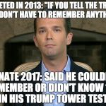 Donald Trump, Jr. | TWEETED IN 2013: "IF YOU TELL THE TRUTH, YOU DON'T HAVE TO REMEMBER ANYTHING."; SENATE 2017: SAID HE COULDN'T REMEMBER OR DIDN'T KNOW 186 TIMES IN HIS TRUMP TOWER TESTIMONY. | image tagged in donald trump jr. | made w/ Imgflip meme maker