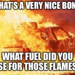 car on fire | HEY, THAT’S A VERY NICE BON-FIRE, WHAT FUEL DID YOU USE FOR THOSE FLAMES? | image tagged in car on fire | made w/ Imgflip meme maker