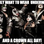 mini Kiss Band | I, ONLY WANT TO WEAR 
UNDERWEAR; AND A CROWN ALL DAY! | image tagged in mini kiss band | made w/ Imgflip meme maker