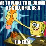 Spongebob Pencil | TIME TO MAKE THIS DRAWING AS COLORFUL AS A; FUNERAL | image tagged in spongebob pencil | made w/ Imgflip meme maker