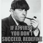 Moe with pipe 3 stooges | IF AT FIRST YOU DON'T SUCCEED, REDEFINE SUCCESS | image tagged in moe with pipe 3 stooges,memes,meme,funny,funny memes,success | made w/ Imgflip meme maker