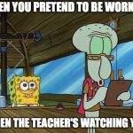 Squidward writes | WHEN YOU PRETEND TO BE WORKING; WHEN THE TEACHER'S WATCHING YOU | image tagged in squidward writes | made w/ Imgflip meme maker