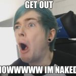 DanTDM | GET OUT; NOWWWWW IM NAKED | image tagged in dantdm | made w/ Imgflip meme maker