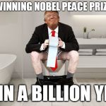 Winning Nobel Peace Prize - Not in a Billion Years | WINNING NOBEL PEACE PRIZE; NOT IN A BILLION YEARS | image tagged in nobel peace price,trump,lol,never | made w/ Imgflip meme maker