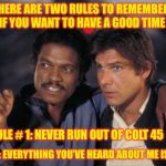 Lando Pansexual Meme | THERE ARE TWO RULES TO REMEMBER IF YOU WANT TO HAVE A GOOD TIME; RULE # 1: NEVER RUN OUT OF COLT 45; RULE # 2: EVERYTHING YOU’VE HEARD ABOUT ME IS TRUE | image tagged in lando,memes | made w/ Imgflip meme maker