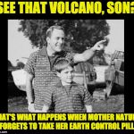 look son 2 | SEE THAT VOLCANO, SON? THAT'S WHAT HAPPENS WHEN MOTHER NATURE FORGETS TO TAKE HER EARTH CONTROL PILL. | image tagged in look son 2 | made w/ Imgflip meme maker