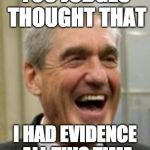 Mueller Laughing | YOU JUDGES THOUGHT THAT; I HAD EVIDENCE ALL THIS TIME | image tagged in mueller laughing | made w/ Imgflip meme maker