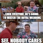 nedry | LOOK EVERYONE, HE'S GOING TO WATCH THE ROYAL WEDDING; SEE, NOBODY CARES | image tagged in nedry | made w/ Imgflip meme maker