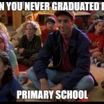 adam sandler kids | WHEN YOU NEVER GRADUATED FROM; PRIMARY SCHOOL | image tagged in adam sandler kids | made w/ Imgflip meme maker