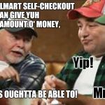 Wut Ah bin wundrin'... | IF'N THET WALMART SELF-CHECKOUT CAN GIVE YUH A 'XACT AMOUNT O' MONEY, THEM ATM'S OUGHTTA BE ABLE TO! | image tagged in redneck wisdom,memes,walmart,banks,atms,money | made w/ Imgflip meme maker
