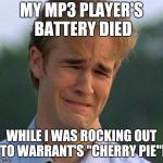 Why did my mp3 player get run over 20 times by a forklift...? | MY MP3 PLAYER'S BATTERY DIED; WHILE I WAS ROCKING OUT TO WARRANT'S "CHERRY PIE"! | image tagged in 1990s first world problems,memes,music,cherry pie,warrant,rock and roll | made w/ Imgflip meme maker