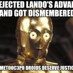 c3po | HE REJECTED LANDO'S ADVANCES AND GOT DISMEMBERED; #METOOC3PO DROIDS DESERVE JUSTICE | image tagged in c3po | made w/ Imgflip meme maker